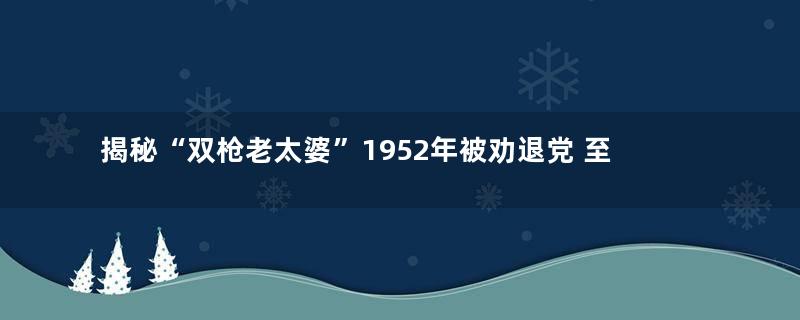 揭秘“双枪老太婆”1952年被劝退党 至死也未能再入党